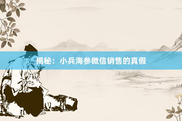 揭秘：小兵海参微信销售的真假