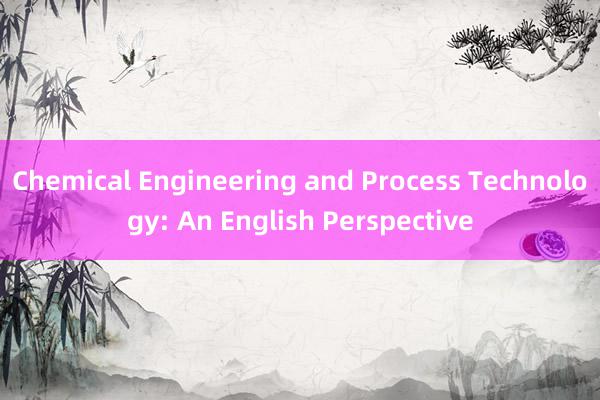 Chemical Engineering and Process Technology: An English Perspective